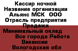 Кассир ночной › Название организации ­ Альянс-МСК, ООО › Отрасль предприятия ­ Продажи › Минимальный оклад ­ 25 000 - Все города Работа » Вакансии   . Вологодская обл.,Вологда г.